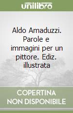 Aldo Amaduzzi. Parole e immagini per un pittore. Ediz. illustrata libro