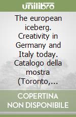 The european iceberg. Creativity in Germany and Italy today. Catalogo della mostra (Toronto, 1985). Ediz. illustrata libro