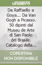 Da Raffaello a Goya... Da Van Gogh a Picasso. 50 dipinti dal Museu de Arte di San Paolo del Brasile. Catalogo della mostra. Ediz. illustrata