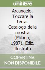 Arcangelo. Toccare la terra. Catalogo della mostra (Milano, 1987). Ediz. illustrata libro