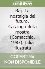 Baj. La nostalgia del futuro. Catalogo della mostra (Comacchio, 1987). Ediz. illustrata libro