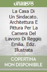 La Casa Di Un Sindacato. Architettura E Pittura Per La Camera Del Lavoro Di Reggio Emilia. Ediz. Illustrata libro