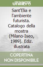 Sant'Elia e l'ambiente futurista. Catalogo della mostra (Milano-Iseo, 1989). Ediz. illustrata