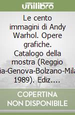 Le cento immagini di Andy Warhol. Opere grafiche. Catalogo della mostra (Reggio Emilia-Genova-Bolzano-Milano, 1989). Ediz. illustrata