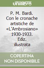 P. M. Bardi. Con le cronache artistiche de «L'Ambrosiano» 1930-1933. Ediz. illustrata