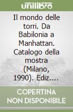 Il mondo delle torri. Da Babilonia a Manhattan. Catalogo della mostra (Milano, 1990). Ediz. illustrata libro