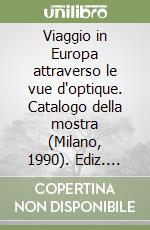 Viaggio in Europa attraverso le vue d'optique. Catalogo della mostra (Milano, 1990). Ediz. illustrata libro