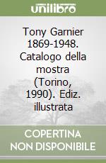 Tony Garnier 1869-1948. Catalogo della mostra (Torino, 1990). Ediz. illustrata libro