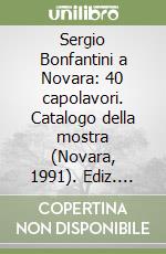 Sergio Bonfantini a Novara: 40 capolavori. Catalogo della mostra (Novara, 1991). Ediz. illustrata