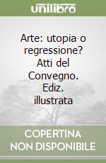 Arte: utopia o regressione? Atti del Convegno. Ediz. illustrata