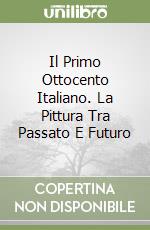 Il Primo Ottocento Italiano. La Pittura Tra Passato E Futuro libro