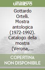 Gottardo Ortelli. Mostra antologica (1972-1992). Catalogo della mostra (Verona, 1993). Ediz. illustrata libro