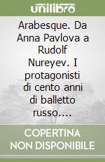 Arabesque. Da Anna Pavlova a Rudolf Nureyev. I protagonisti di cento anni di balletto russo. Catalogo della mostra (Milano, 1994). Ediz. illustrata libro