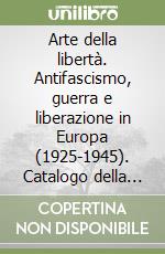 Arte della libertà. Antifascismo, guerra e liberazione in Europa (1925-1945). Catalogo della mostra (Genova, 1995). Ediz. illustrata
