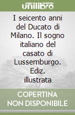 I seicento anni del Ducato di Milano. Il sogno italiano del casato di Lussemburgo. Ediz. illustrata libro