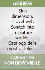 Skin dimension. Travel with Swatch into miniature worlds. Catalogo della mostra. Ediz. inglese libro