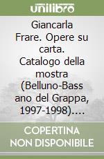 Giancarla Frare. Opere su carta. Catalogo della mostra (Belluno-Bass ano del Grappa, 1997-1998). Ediz. illustrata