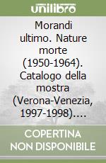 Morandi ultimo. Nature morte (1950-1964). Catalogo della mostra (Verona-Venezia, 1997-1998). Ediz. illustrata libro