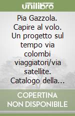 Pia Gazzola. Capire al volo. Un progetto sul tempo via colombi viaggiatori/via satellite. Catalogo della mostra (Vienna, 1999). Ediz. italiana e tedesca