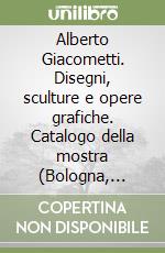 Alberto Giacometti. Disegni, sculture e opere grafiche. Catalogo della mostra (Bologna, Museo Morandi, 25 giugno-6 settembre 1999). Ediz. illustrata libro