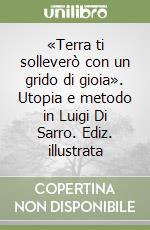 «Terra ti solleverò con un grido di gioia». Utopia e metodo in Luigi Di Sarro. Ediz. illustrata libro