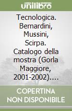 Tecnologica. Bernardini, Mussini, Scirpa. Catalogo della mostra (Gorla Maggiore, 2001-2002). Ediz. illustrata