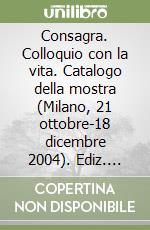 Consagra. Colloquio con la vita. Catalogo della mostra (Milano, 21 ottobre-18 dicembre 2004). Ediz. illustrata libro