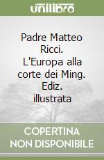 Padre Matteo Ricci. L'Europa alla corte dei Ming. Ediz. illustrata libro