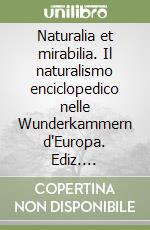 Naturalia et mirabilia. Il naturalismo enciclopedico nelle Wunderkammern d'Europa. Ediz. illustrata libro