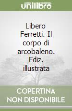 Libero Ferretti. Il corpo di arcobaleno. Ediz. illustrata libro