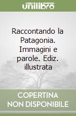 Raccontando la Patagonia. Immagini e parole. Ediz. illustrata libro