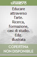 Educare attraverso l'arte. Ricerca, formazione, casi di studio. Ediz. illustrata libro