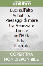 Luci sull'alto Adriatico. Paesaggi di mare tra Venezia e Trieste nell'800. Ediz. illustrata libro