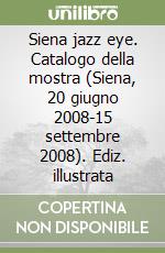 Siena jazz eye. Catalogo della mostra (Siena, 20 giugno 2008-15 settembre 2008). Ediz. illustrata libro