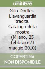 Gillo Dorfles. L'avanguardia tradita. Catalogo della mostra (Milano, 25 febbraio-23 maggio 2010)