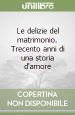 Le delizie del matrimonio. Trecento anni di una storia d'amore libro