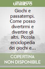 Giochi e passatempi. Come posso divertirmi e divertire gli altri. Piccola enciclopedia dei giochi e passatempi di ieri e di oggi