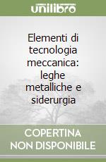 Elementi di tecnologia meccanica: leghe metalliche e siderurgia libro