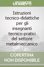 Istruzioni tecnico-didattiche per gli insegnanti tecnico-pratici del settore metalmeccanico libro