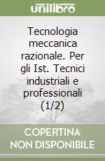 Tecnologia meccanica razionale. Per gli Ist. Tecnici industriali e professionali (1/2) libro