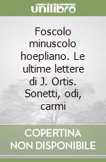 Foscolo minuscolo hoepliano. Le ultime lettere di J. Ortis. Sonetti, odi, carmi libro