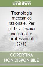 Tecnologia meccanica razionale. Per gli Ist. Tecnici industriali e professionali (2/1) libro