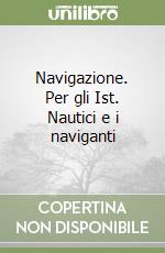 Navigazione. Per gli Ist. Nautici e i naviganti