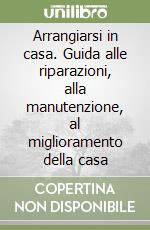 Arrangiarsi in casa. Guida alle riparazioni, alla manutenzione, al miglioramento della casa libro