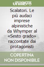 Scalatori. Le più audaci imprese alpinistiche da Whymper al «Sesto grado» raccontate dai protagonisti libro