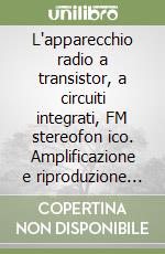 L'apparecchio radio a transistor, a circuiti integrati, FM stereofon ico. Amplificazione e riproduzione BF libro