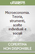 Microeconomia. Teoria, strumenti, scelte individuali e sociali