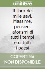 Il libro dei mille savi. Massime, pensieri, aforismi di tutti i tempi e di tutti i paesi libro