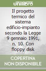 Il progetto termico del sistema edificio-impianto secondo la Legge 9 gennaio 1991, n. 10. Con floppy disk