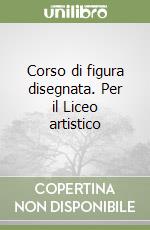 Corso di figura disegnata. Per il Liceo artistico libro